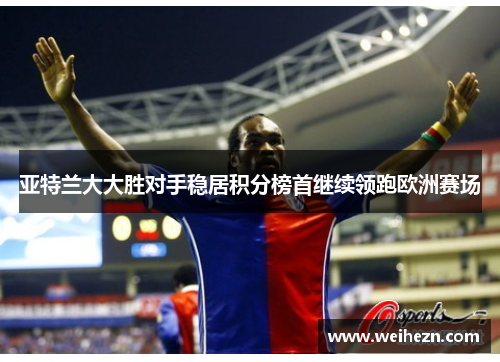 亚特兰大大胜对手稳居积分榜首继续领跑欧洲赛场