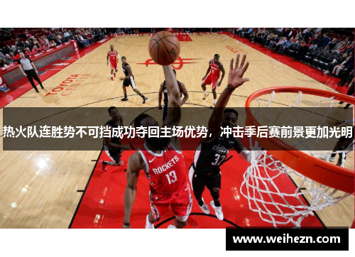 热火队连胜势不可挡成功夺回主场优势，冲击季后赛前景更加光明