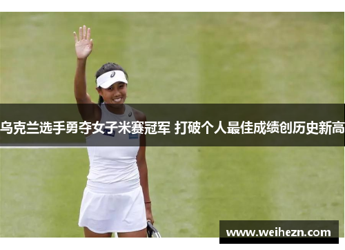 乌克兰选手勇夺女子米赛冠军 打破个人最佳成绩创历史新高