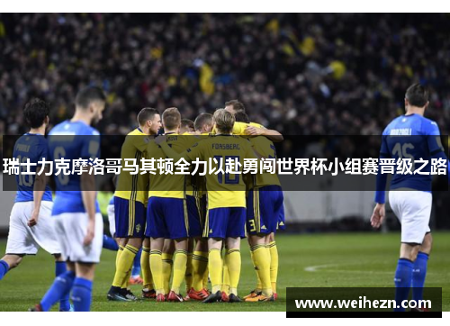 瑞士力克摩洛哥马其顿全力以赴勇闯世界杯小组赛晋级之路