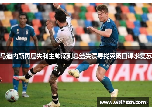 乌迪内斯再度失利主帅深刻总结失误寻找突破口谋求复苏