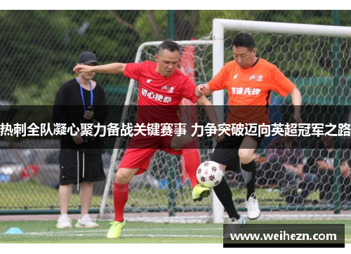 热刺全队凝心聚力备战关键赛事 力争突破迈向英超冠军之路